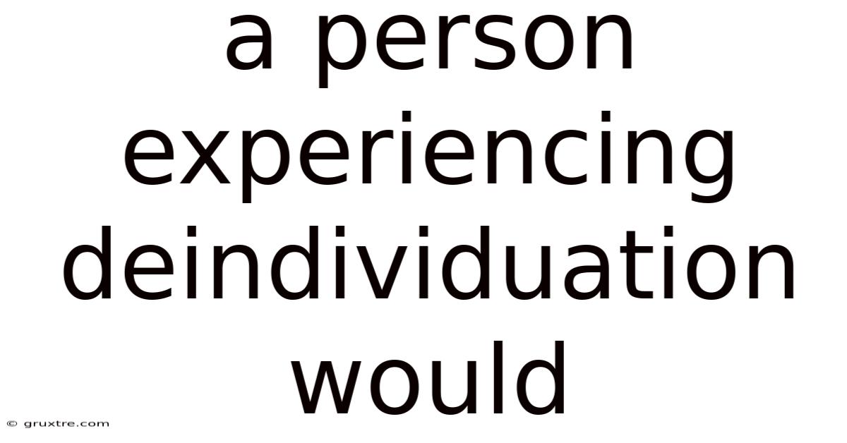A Person Experiencing Deindividuation Would