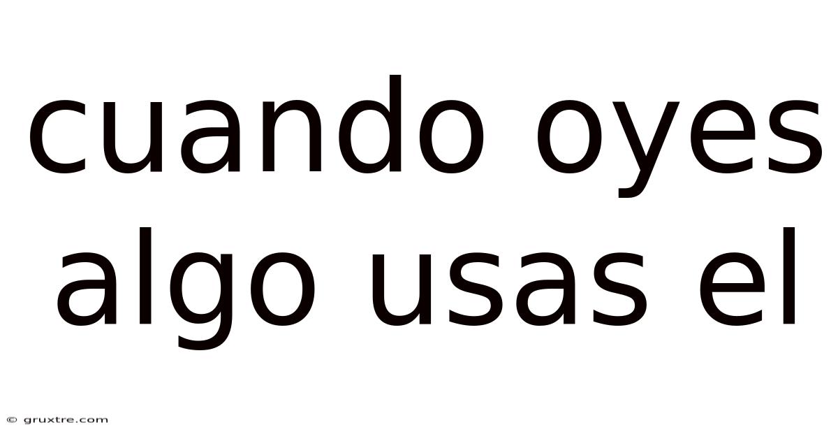 Cuando Oyes Algo Usas El