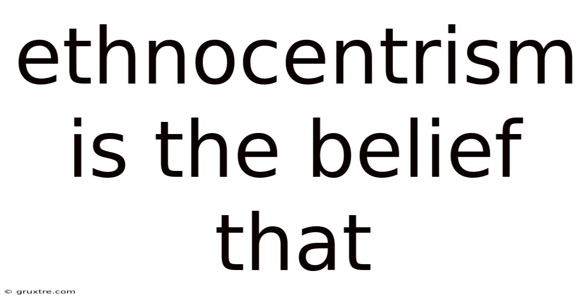 Ethnocentrism Is The Belief That