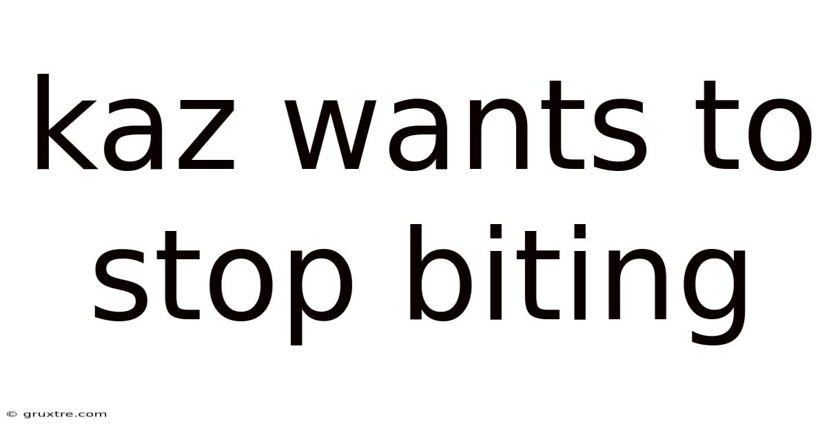 Kaz Wants To Stop Biting