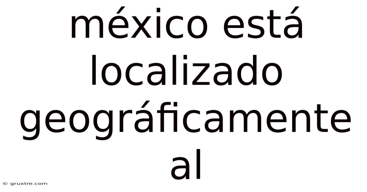 México Está Localizado Geográficamente Al