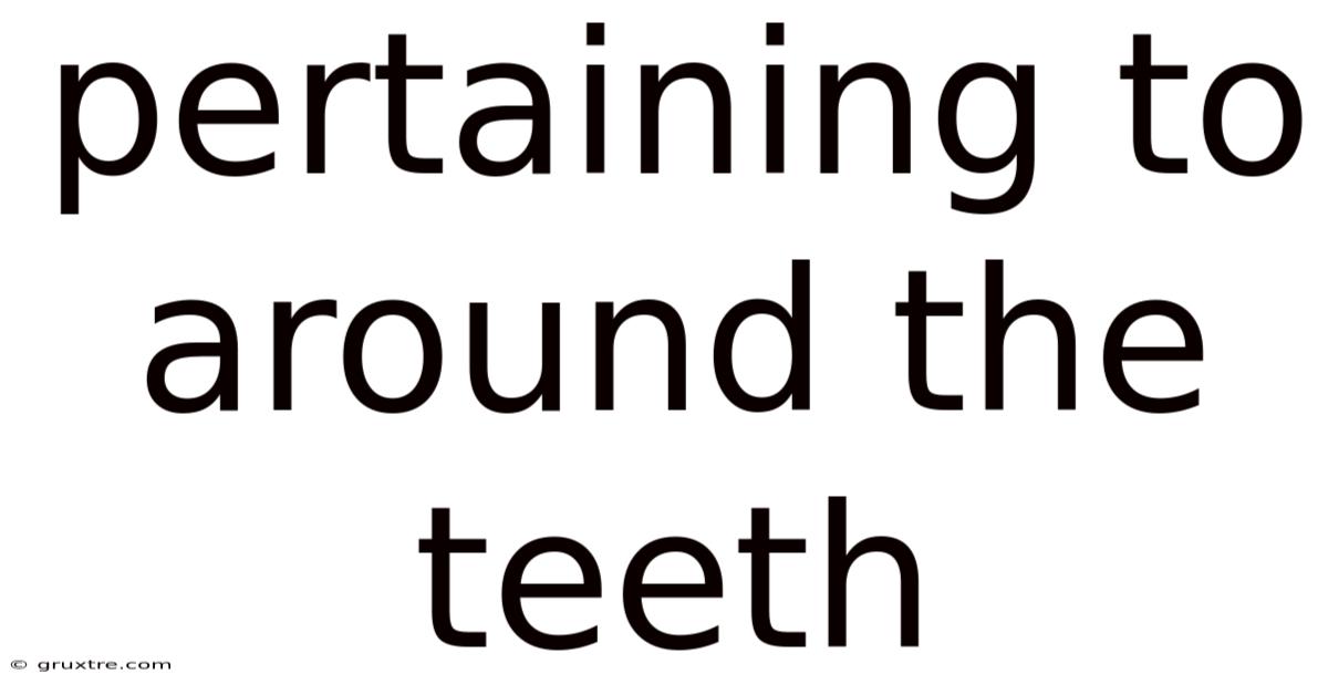 Pertaining To Around The Teeth