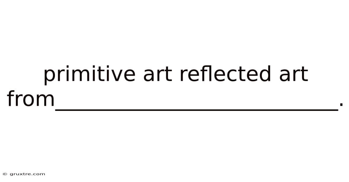 Primitive Art Reflected Art From___________________________.