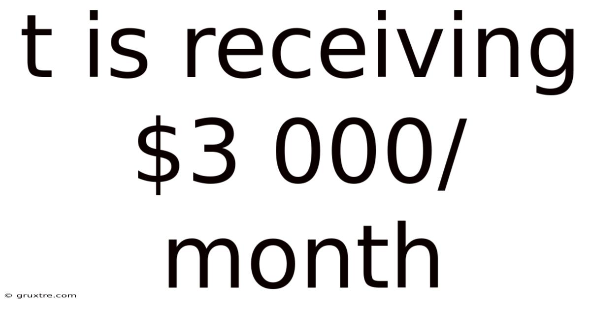 T Is Receiving $3 000/month