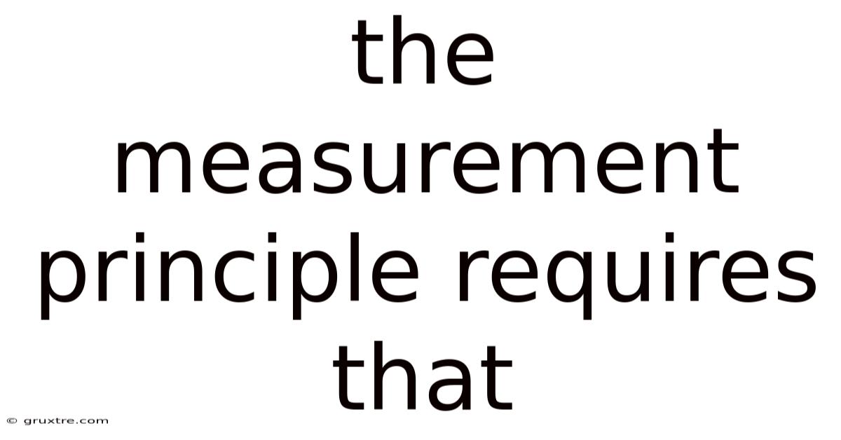 The Measurement Principle Requires That
