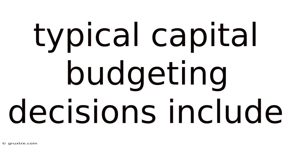 Typical Capital Budgeting Decisions Include