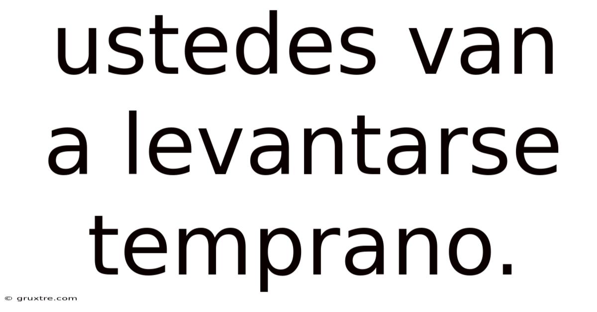 Ustedes Van A Levantarse Temprano.