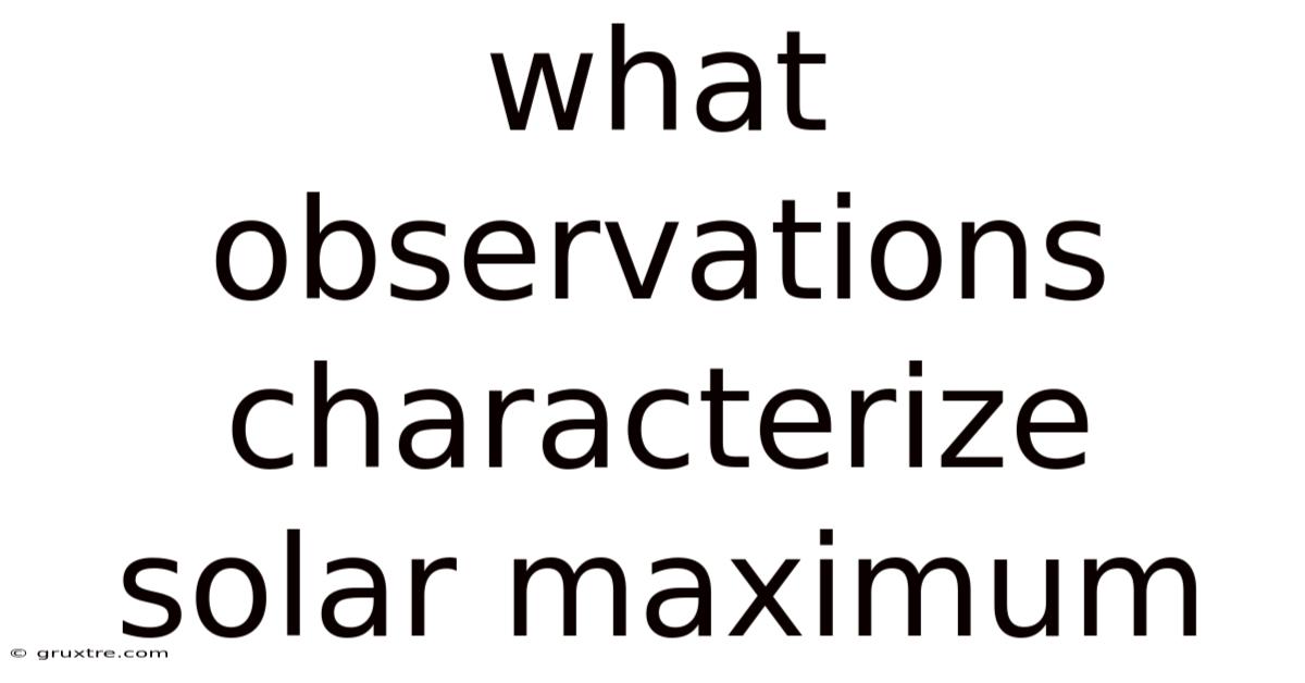What Observations Characterize Solar Maximum