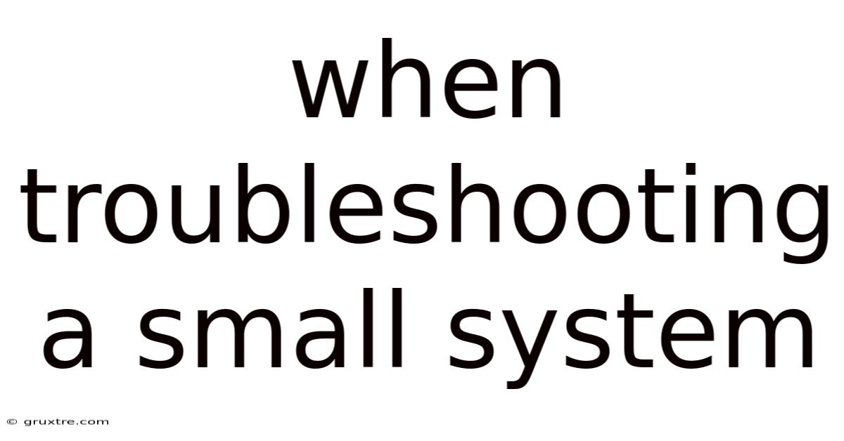 When Troubleshooting A Small System