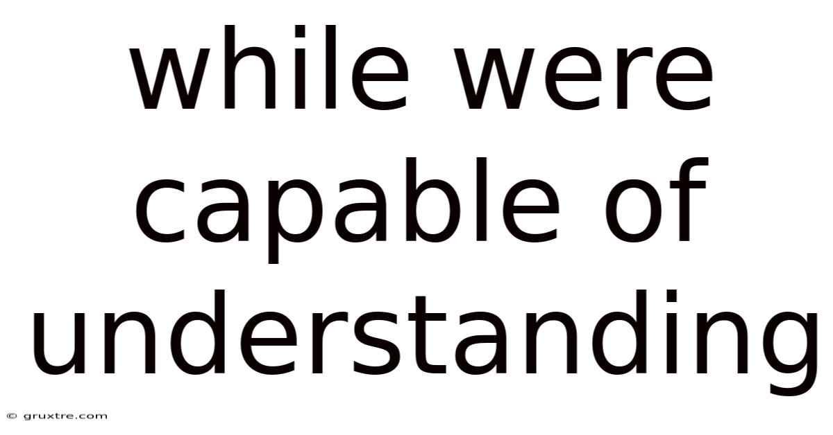 While Were Capable Of Understanding
